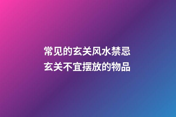常见的玄关风水禁忌 玄关不宜摆放的物品